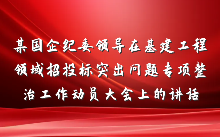 某国企纪委领导在基建工程领域招投标突出问题专项整治工作动员大会上的讲话