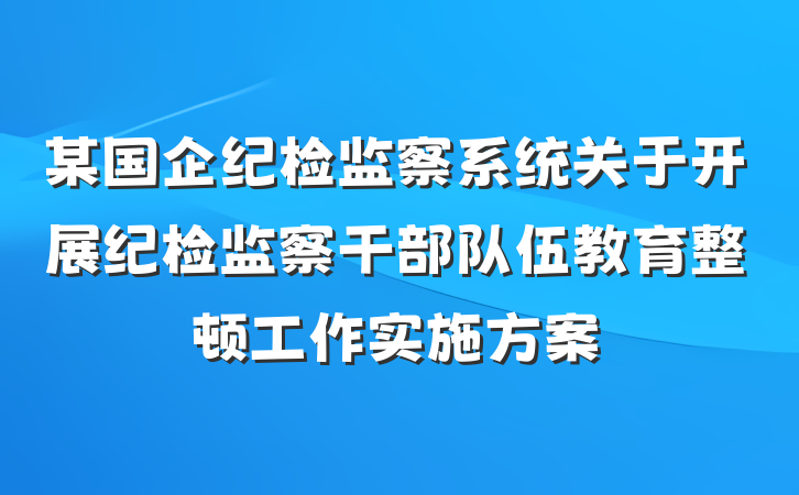 某国企纪检监察系统关于开展纪检监察干部队伍教育整顿工作实施方案