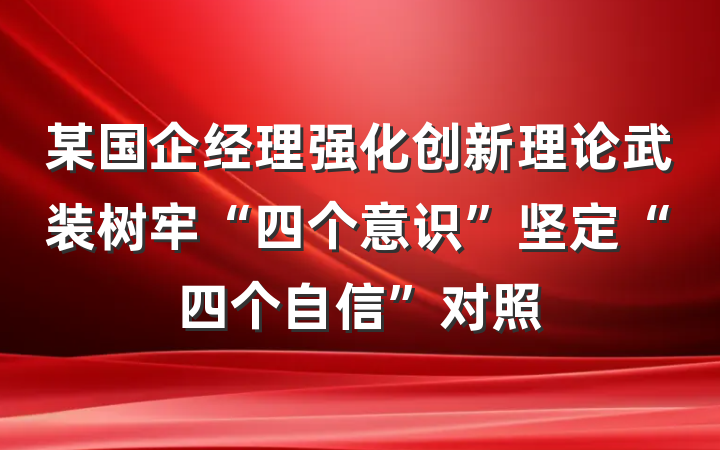 某国企经理强化创新理论武装树牢“四个意识”坚定“四个自信”对照