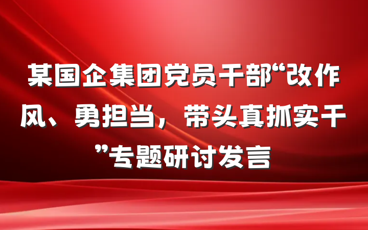 某国企集团党员干部“改作风、勇担当，带头真抓实干”专题研讨发言