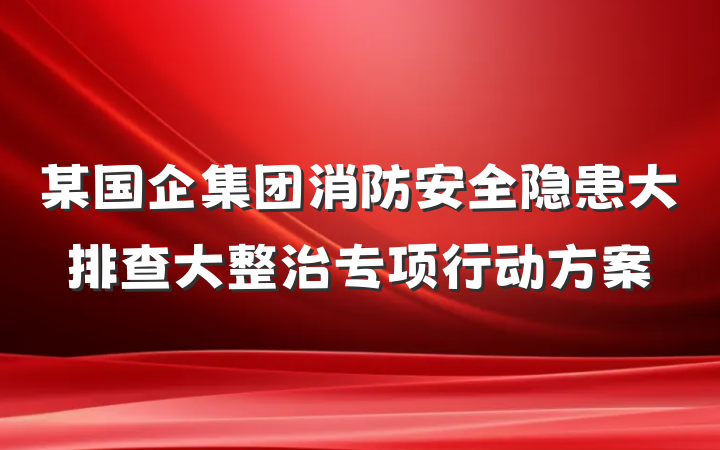 某国企集团消防安全隐患大排查大整治专项行动方案
