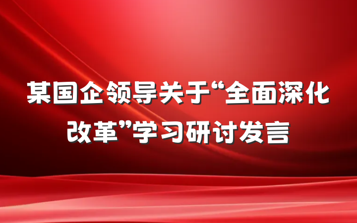某国企领导关于“全面深化改革”学习研讨发言