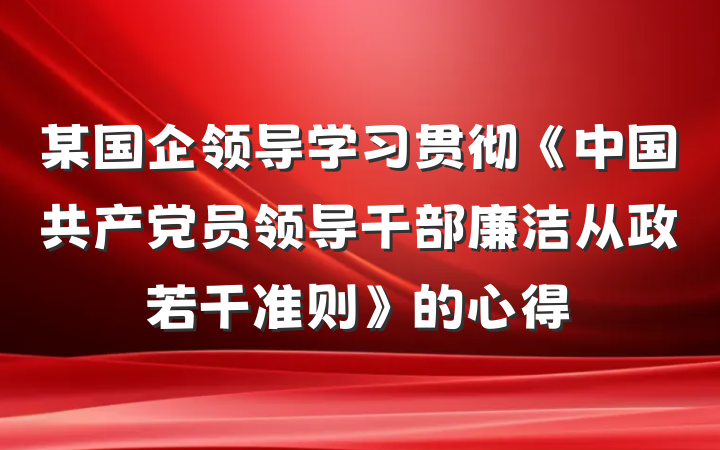 某国企领导学习贯彻《中国共产党员领导干部廉洁从政若干准则》的心得