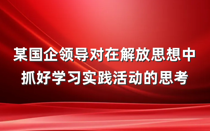 某国企领导对在解放思想中抓好学习实践活动的思考