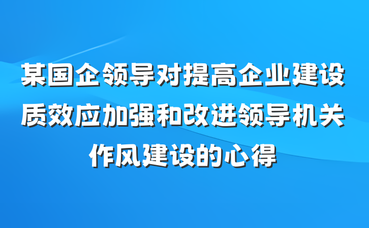 某国企领导对提高企业建设质效应加强和改进领导机关作风建设的心得
