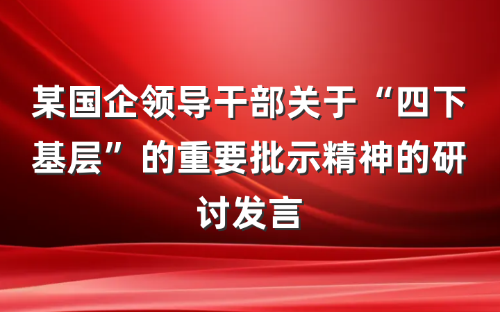 某国企领导干部关于“四下基层”的重要批示精神的研讨发言