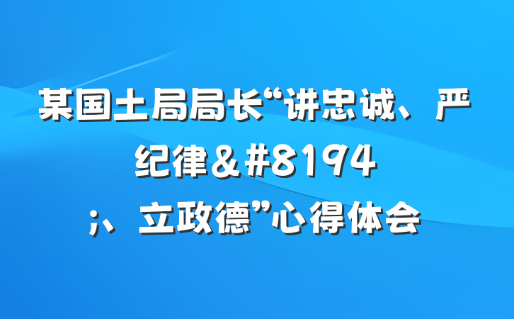 某国土局局长“讲忠诚、严纪律&#8194;、立政德”心得体会