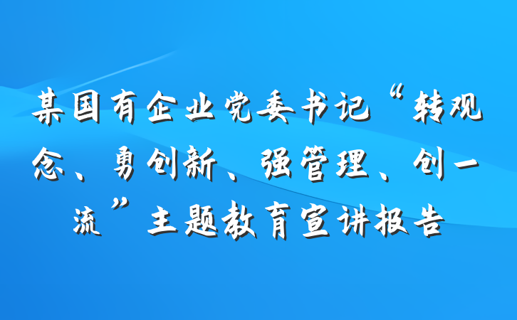 某国有企业党委书记“转观念、勇创新、强管理、创一流”主题教育宣讲报告