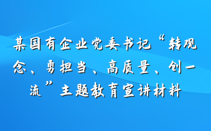 某国有企业党委书记“转观念、勇担当、高质量、创一流”主题教育宣讲材料