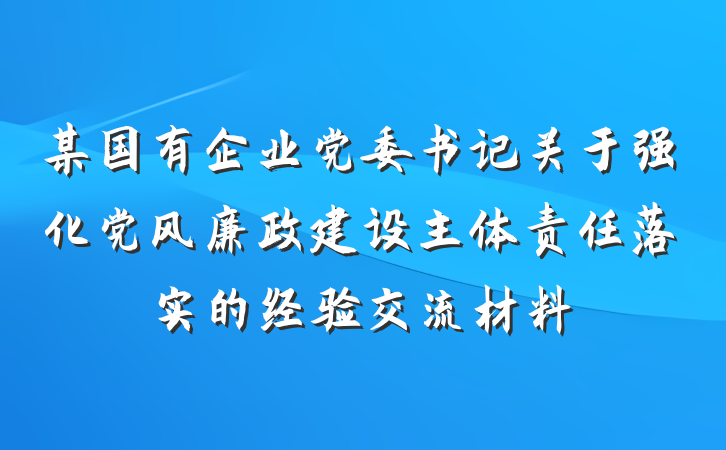 某国有企业党委书记关于强化党风廉政建设主体责任落实的经验交流材料