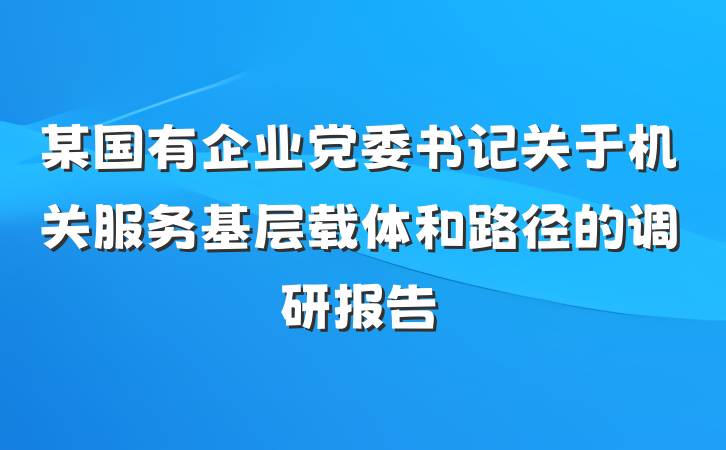 某国有企业党委书记关于机关服务基层载体和路径的调研报告