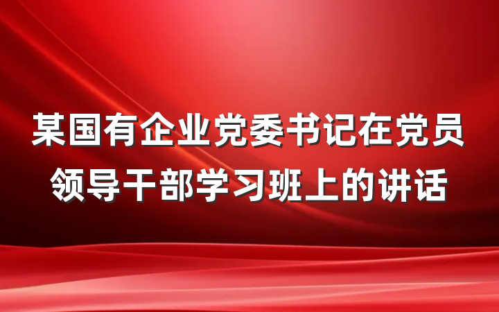 某国有企业党委书记在党员领导干部学习班上的讲话