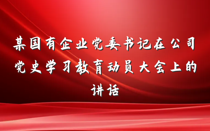 某国有企业党委书记在公司党史学习教育动员大会上的讲话