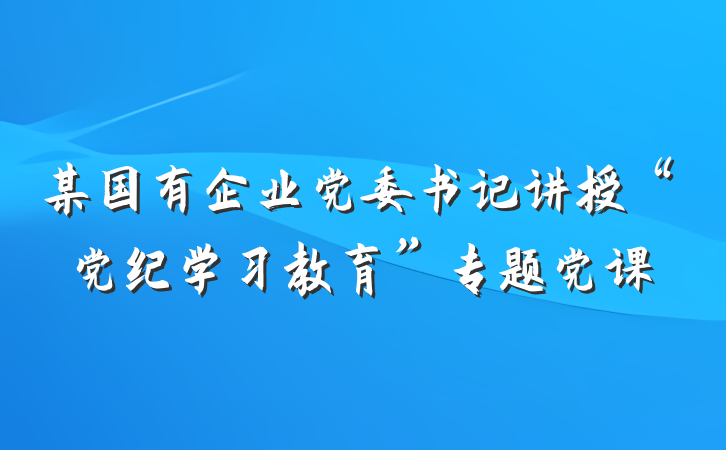 某国有企业党委书记讲授“党纪学习教育”专题党课