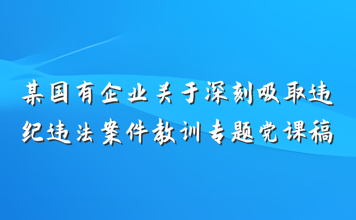 某国有企业关于深刻吸取违纪违法案件教训专题党课稿
