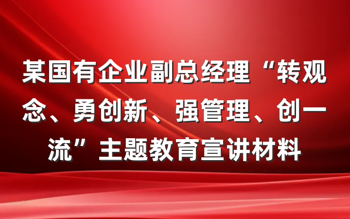 某国有企业副总经理“转观念、勇创新、强管理、创一流”主题教育宣讲材料