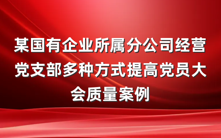 某国有企业所属分公司经营党支部多种方式提高党员大会质量案例