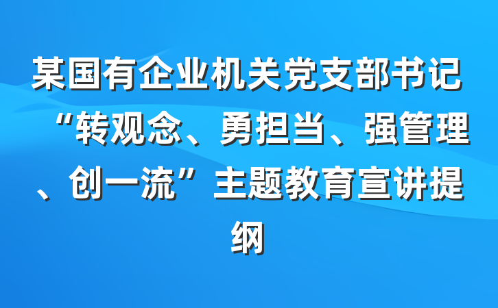 某国有企业机关党支部书记“转观念、勇担当、强管理、创一流”主题教育宣讲提纲