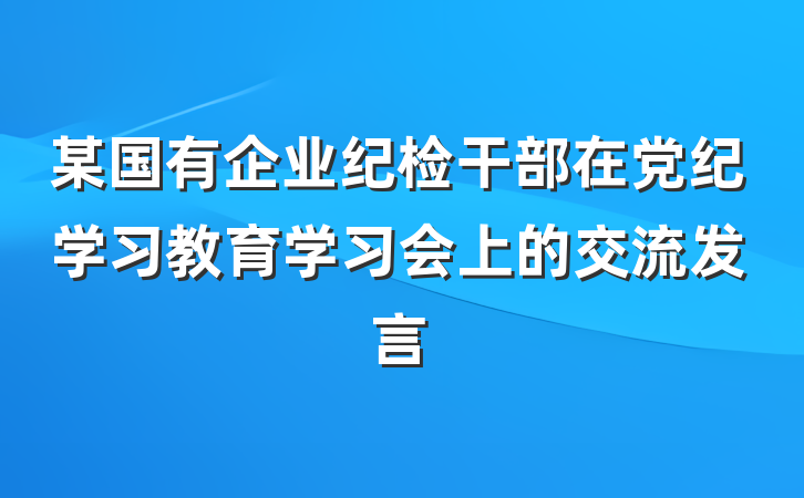 某国有企业纪检干部在党纪学习教育学习会上的交流发言