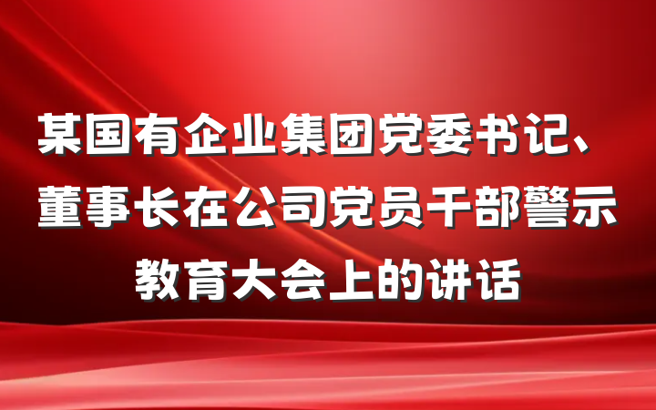某国有企业集团党委书记、董事长在公司党员干部警示教育大会上的讲话