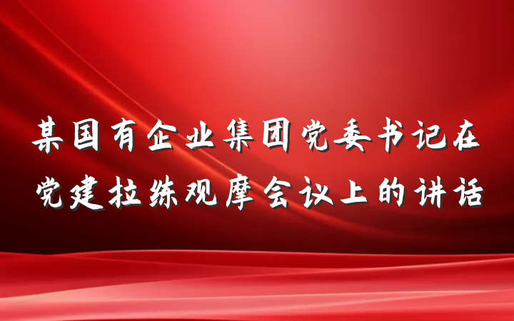 某国有企业集团党委书记在党建拉练观摩会议上的讲话