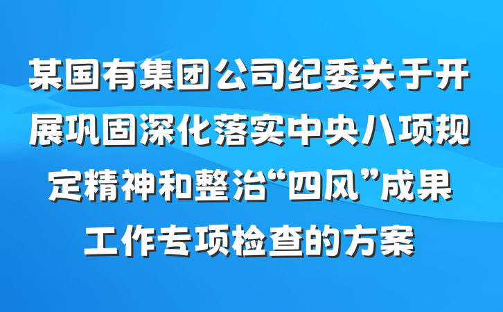 某国有集团公司纪委关于开展巩固深化落实中央八项规定精神和整治“四风”成果工作专项检查的方案
