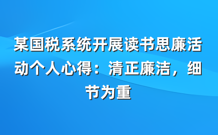 某国税系统开展读书思廉活动个人心得：清正廉洁，细节为重