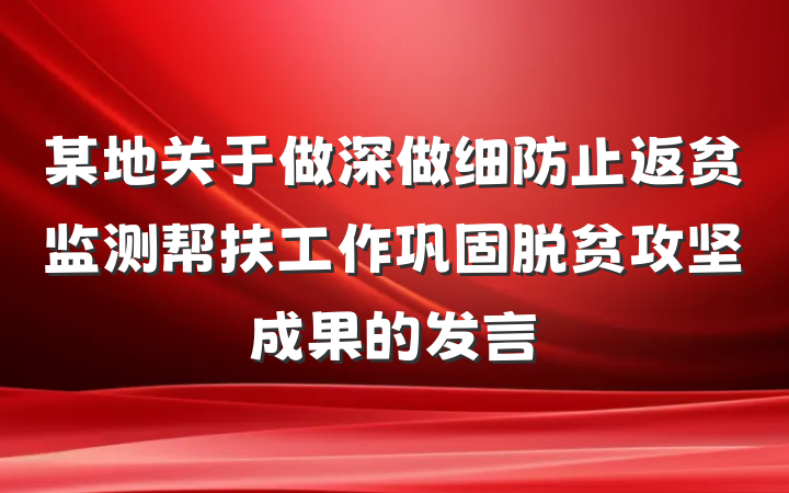 某地关于做深做细防止返贫监测帮扶工作巩固脱贫攻坚成果的发言