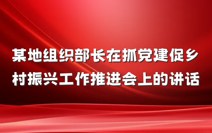 某地组织部长在抓党建促乡村振兴工作推进会上的讲话