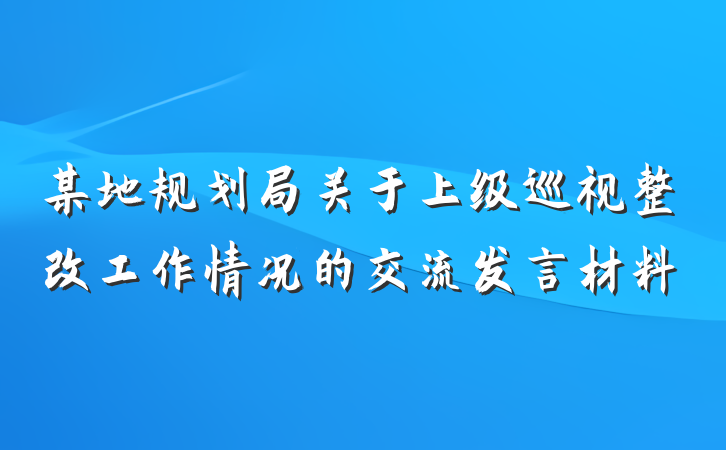 某地规划局关于上级巡视整改工作情况的交流发言材料