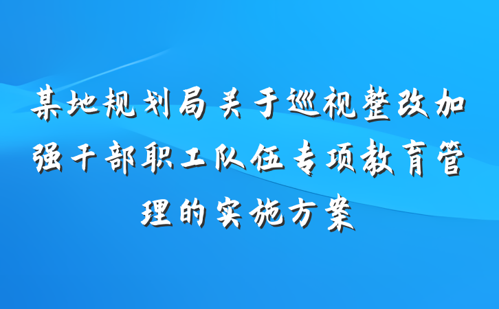 某地规划局关于巡视整改加强干部职工队伍专项教育管理的实施方案