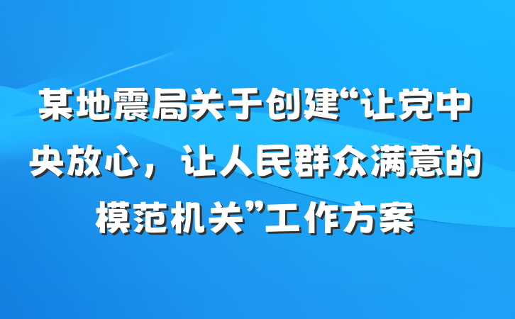 某地震局关于创建“让党中央放心，让人民群众满意的模范机关”工作方案