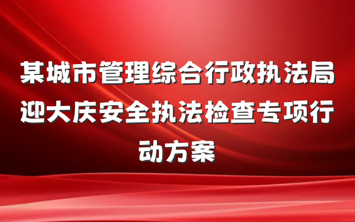 某城市管理综合行政执法局迎大庆安全执法检查专项行动方案