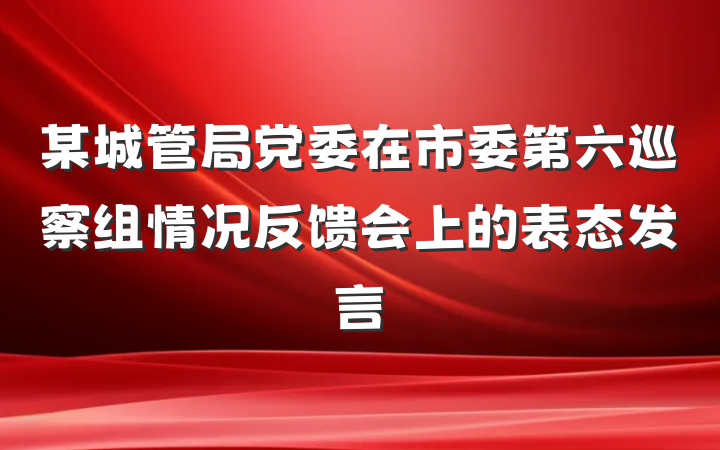 某城管局党委在市委第六巡察组情况反馈会上的表态发言