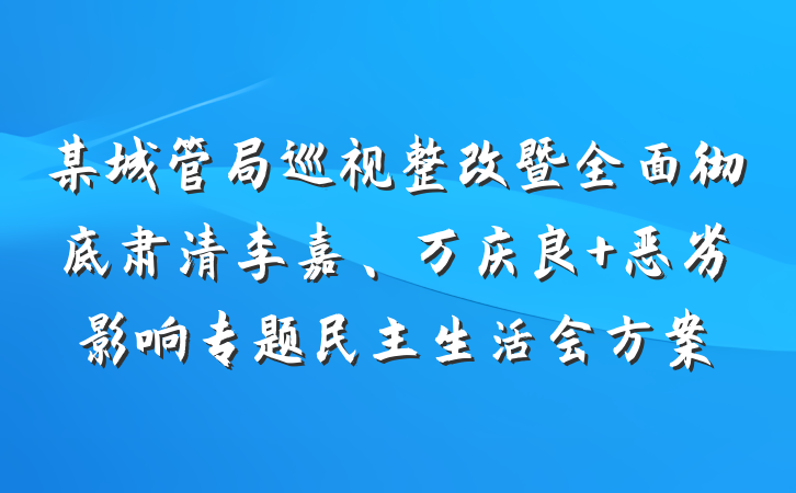 某城管局巡视整改暨全面彻底肃清李嘉、万庆良 恶劣影响专题民主生活会方案