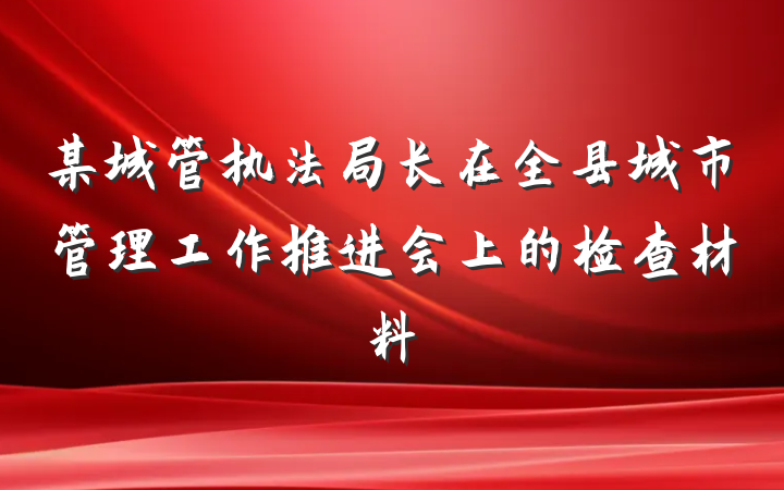 某城管执法局长在全县城市管理工作推进会上的检查材料