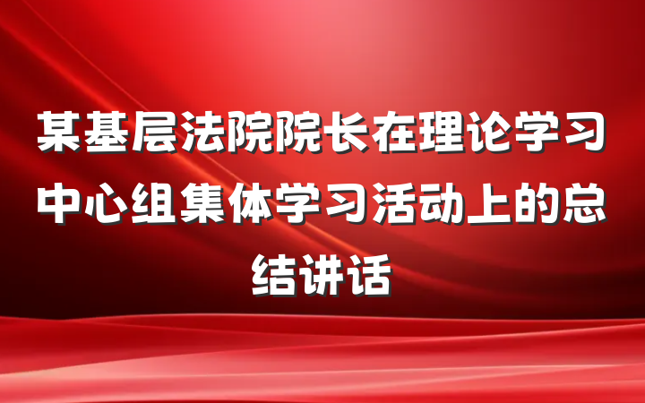 某基层法院院长在理论学习中心组集体学习活动上的总结讲话