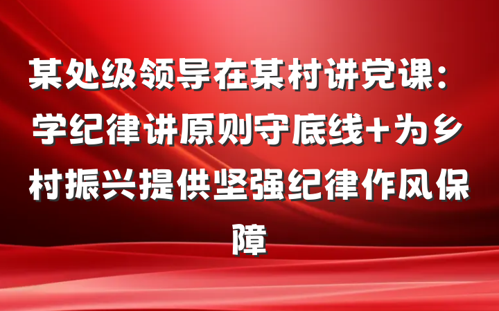 某处级领导在某村讲党课：学纪律讲原则守底线 为乡村振兴提供坚强纪律作风保障