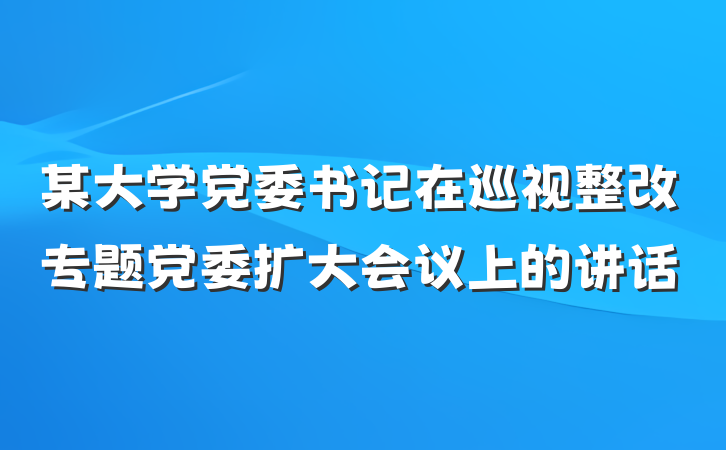 某大学党委书记在巡视整改专题党委扩大会议上的讲话