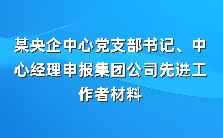 某央企中心党支部书记、中心经理申报集团公司先进工作者材料