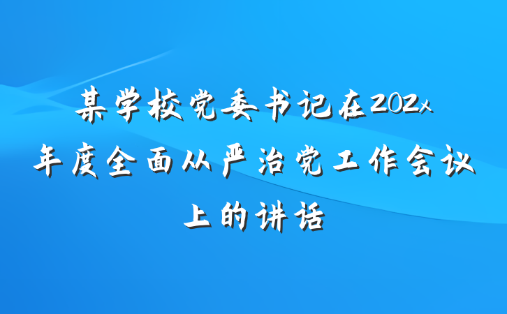 某学校党委书记在202x年度全面从严治党工作会议上的讲话