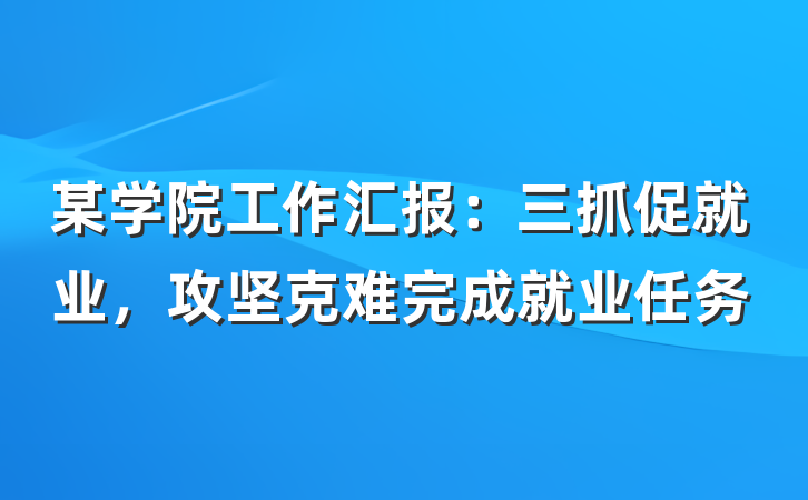 某学院工作汇报：三抓促就业，攻坚克难完成就业任务