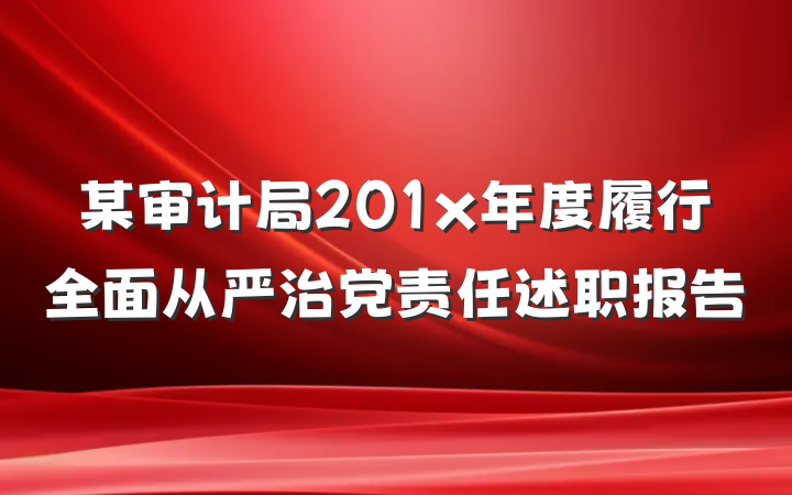 某审计局201x年度履行全面从严治党责任述职报告