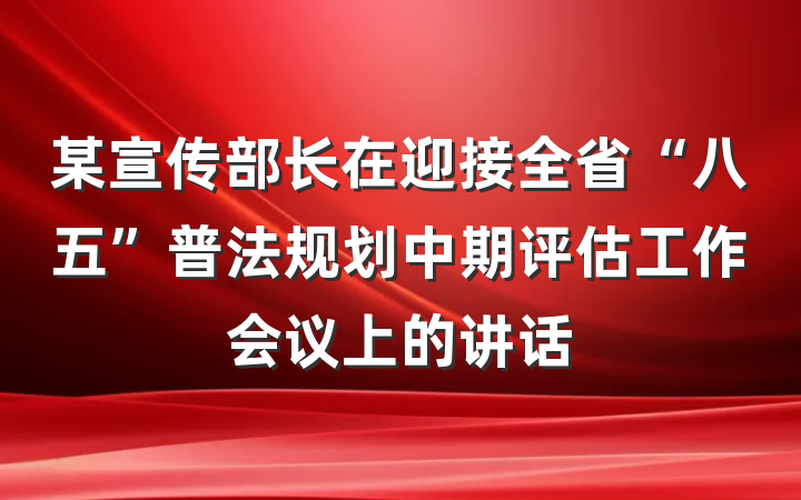 某宣传部长在迎接全省“八五”普法规划中期评估工作会议上的讲话
