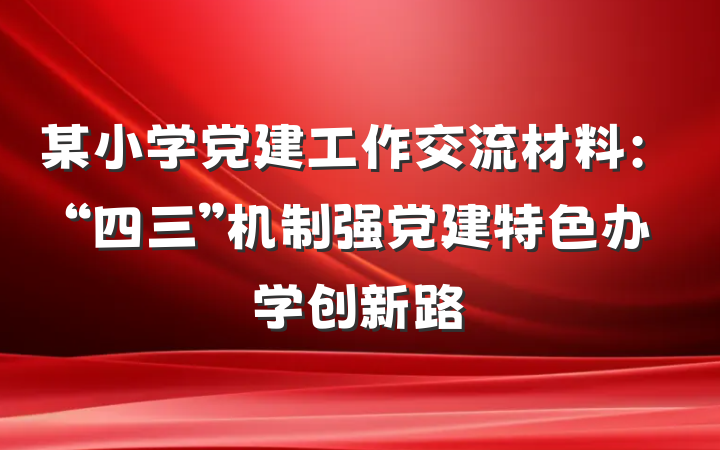 某小学党建工作交流材料：“四三”机制强党建特色办学创新路