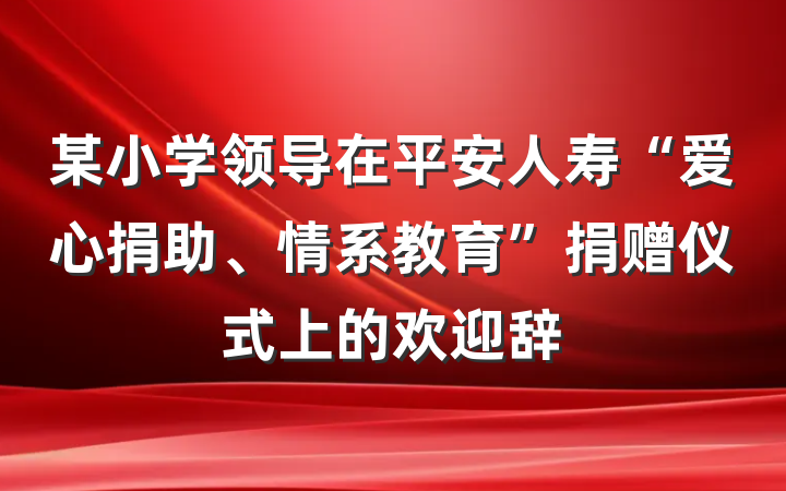 某小学领导在平安人寿“爱心捐助、情系教育”捐赠仪式上的欢迎辞