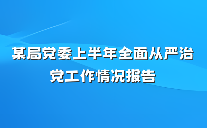 某局党委上半年全面从严治党工作情况报告