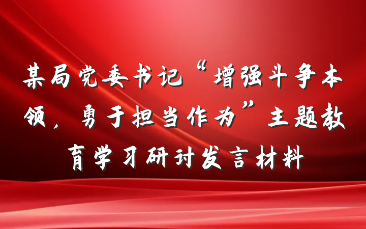 某局党委书记“增强斗争本领，勇于担当作为”主题教育学习研讨发言材料