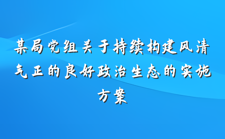某局党组关于持续构建风清气正的良好政治生态的实施方案