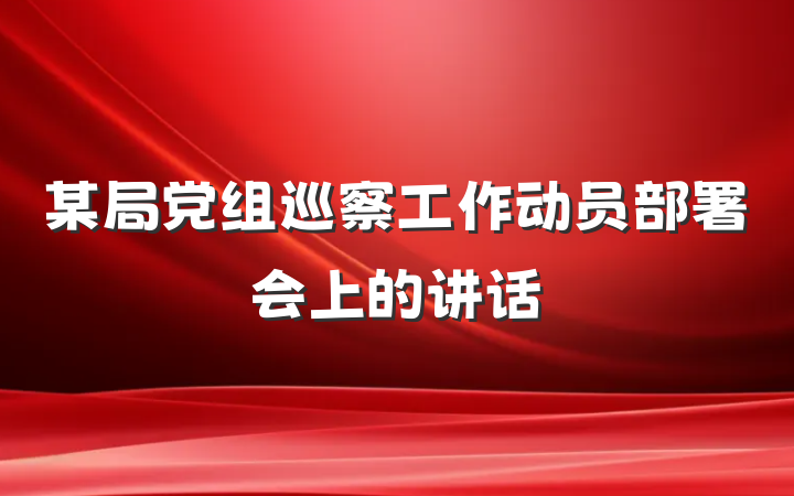某局党组巡察工作动员部署会上的讲话